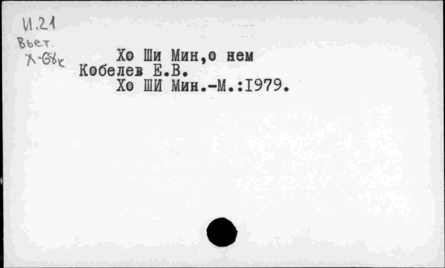 ﻿VU4
Ььел
Хо Ши Мин,о нем Кобелев Е.В.
Хо ШИ Мин.-М.:1979.